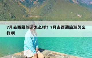 7月去西藏旅游怎么样？7月去西藏旅游怎么样啊