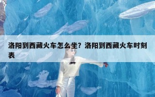 洛阳到西藏火车怎么坐？洛阳到西藏火车时刻表