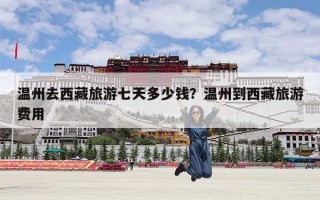 温州去西藏旅游七天多少钱？温州到西藏旅游费用