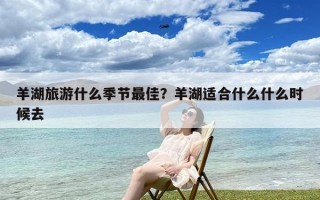 羊湖旅游什么季节最佳？羊湖适合什么什么时候去