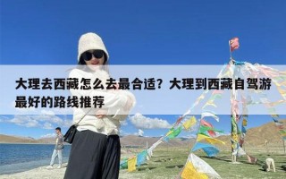 大理去西藏怎么去最合适？大理到西藏自驾游最好的路线推荐