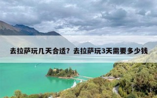 去拉萨玩几天合适？去拉萨玩3天需要多少钱