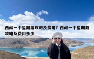 西藏一个星期游攻略及费用？西藏一个星期游攻略及费用多少