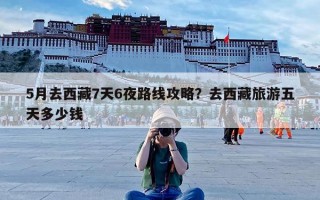 5月去西藏7天6夜路线攻略？去西藏旅游五天多少钱