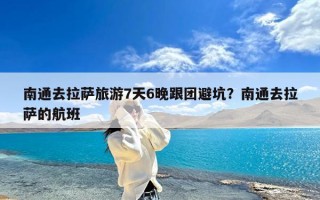 南通去拉萨旅游7天6晚跟团避坑？南通去拉萨的航班