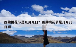 西藏桃花节是几月几日？西藏桃花节是几月几日啊