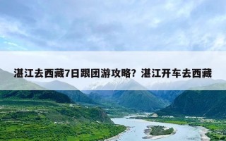 湛江去西藏7日跟团游攻略？湛江开车去西藏