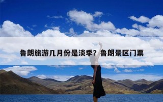 鲁朗旅游几月份是淡季？鲁朗景区门票