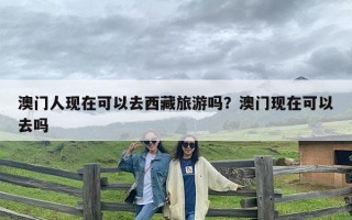 澳门人现在可以去西藏旅游吗？澳门现在可以去吗