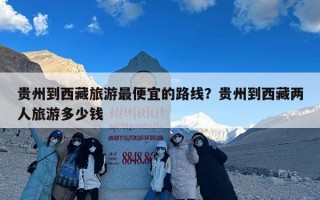 贵州到西藏旅游最便宜的路线？贵州到西藏两人旅游多少钱