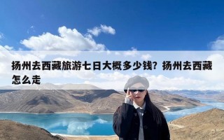 扬州去西藏旅游七日大概多少钱？扬州去西藏怎么走