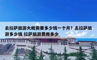 去拉萨旅游大概需要多少钱一个月？去拉萨旅游多少钱 拉萨旅游费用多少