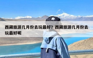 西藏旅游几月份去玩最好？西藏旅游几月份去玩最好呢