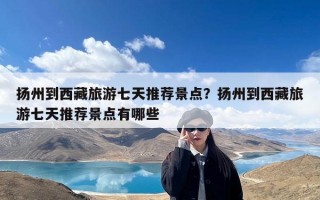 扬州到西藏旅游七天推荐景点？扬州到西藏旅游七天推荐景点有哪些