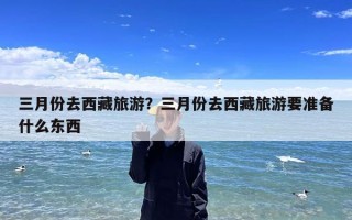 三月份去西藏旅游？三月份去西藏旅游要准备什么东西