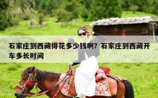 石家庄到西藏得花多少钱啊？石家庄到西藏开车多长时间