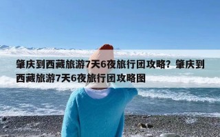 肇庆到西藏旅游7天6夜旅行团攻略？肇庆到西藏旅游7天6夜旅行团攻略图