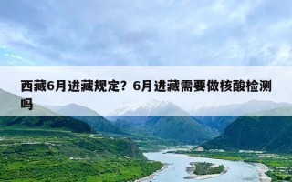 西藏6月进藏规定？6月进藏需要做核酸检测吗