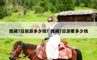 西藏7日旅游多少钱？西藏7日游要多少钱