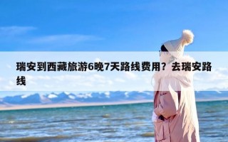 瑞安到西藏旅游6晚7天路线费用？去瑞安路线