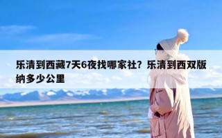 乐清到西藏7天6夜找哪家社？乐清到西双版纳多少公里