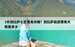 3月到拉萨七日费用攻略？到拉萨旅游费用大概是多少