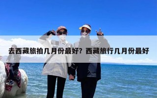 去西藏旅拍几月份最好？西藏旅行几月份最好