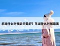 羊湖什么时候去玩最好？羊湖什么时候最美