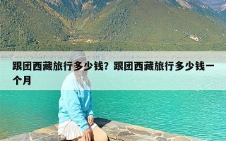 跟团西藏旅行多少钱？跟团西藏旅行多少钱一个月