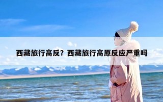 西藏旅行高反？西藏旅行高原反应严重吗