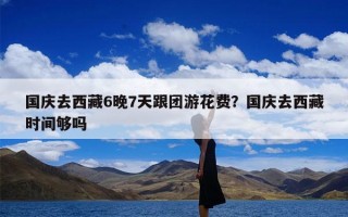 国庆去西藏6晚7天跟团游花费？国庆去西藏时间够吗