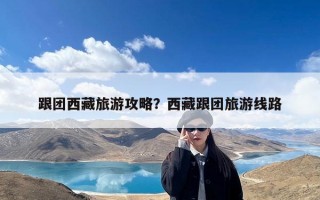 跟团西藏旅游攻略？西藏跟团旅游线路