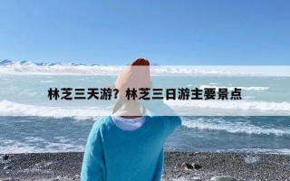 林芝三天游？林芝三日游主要景点