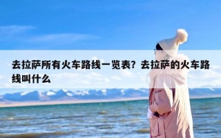 去拉萨所有火车路线一览表？去拉萨的火车路线叫什么