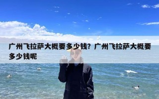 广州飞拉萨大概要多少钱？广州飞拉萨大概要多少钱呢