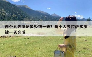 两个人去拉萨多少钱一天？两个人去拉萨多少钱一天合适