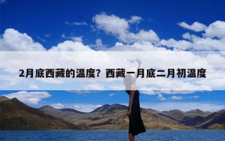 2月底西藏的温度？西藏一月底二月初温度
