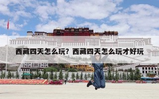 西藏四天怎么玩？西藏四天怎么玩才好玩
