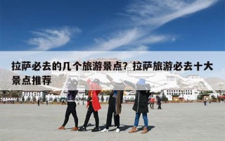 拉萨必去的几个旅游景点？拉萨旅游必去十大景点推荐