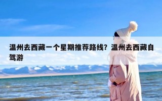 温州去西藏一个星期推荐路线？温州去西藏自驾游