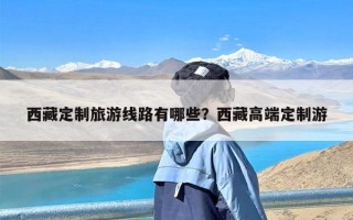 西藏定制旅游线路有哪些？西藏高端定制游