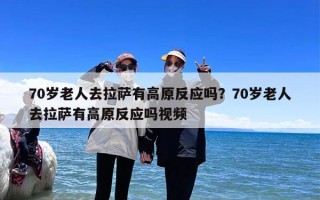 70岁老人去拉萨有高原反应吗？70岁老人去拉萨有高原反应吗视频