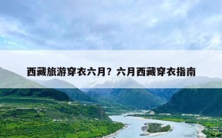 西藏旅游穿衣六月？六月西藏穿衣指南