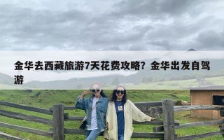 金华去西藏旅游7天花费攻略？金华出发自驾游