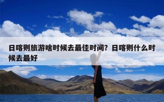 日喀则旅游啥时候去最佳时间？日喀则什么时候去最好