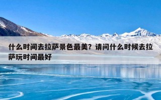 什么时间去拉萨景色最美？请问什么时候去拉萨玩时间最好