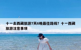 十一去西藏旅游7天6晚最佳路线？十一西藏旅游注意事项