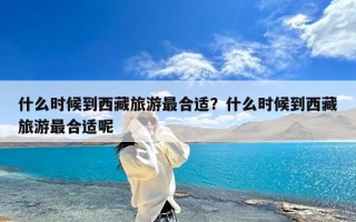 什么时候到西藏旅游最合适？什么时候到西藏旅游最合适呢