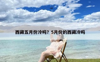 西藏五月份冷吗？5月份的西藏冷吗