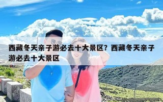 西藏冬天亲子游必去十大景区？西藏冬天亲子游必去十大景区